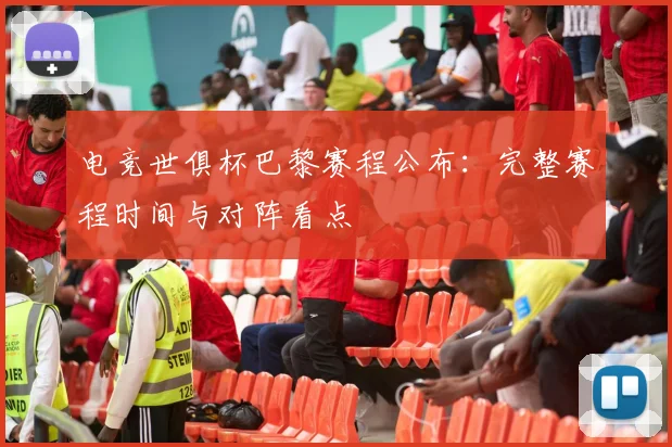 电竞世俱杯巴黎赛程公布：完整赛程时间与对阵看点