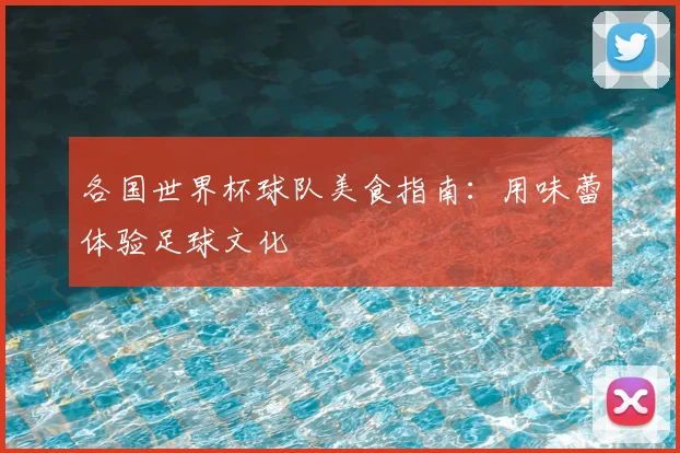 各国世界杯球队美食指南:用味蕾体验足球文化