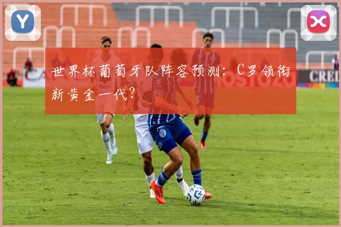 世界杯葡萄牙队阵容预测:C罗领衔新黄金一代?