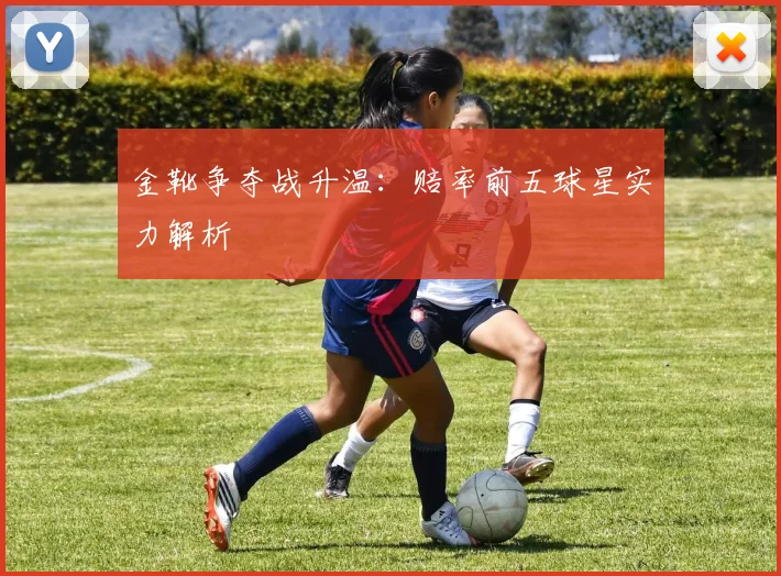 金靴争夺战升温:赔率前五球星实力解析
