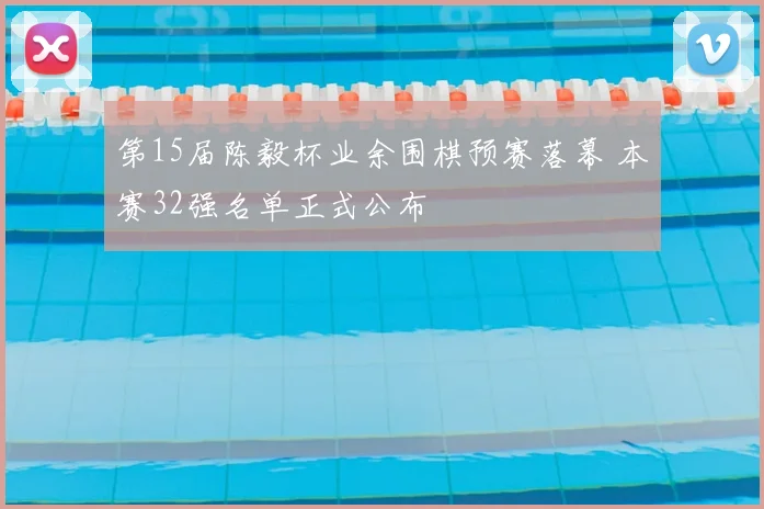 第15届陈毅杯业余围棋预赛落幕 本赛32强名单正式公布