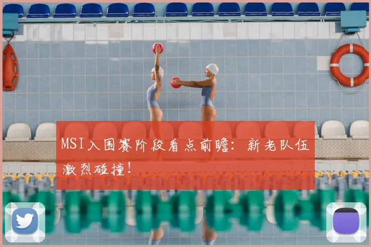 MSI入围赛阶段看点前瞻：新老队伍激烈碰撞！