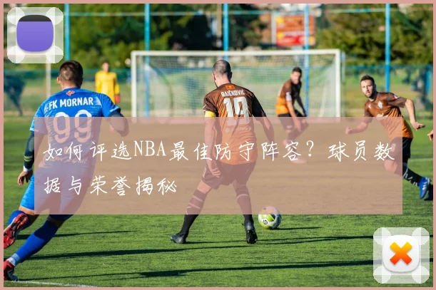 如何评选NBA最佳防守阵容？球员数据与荣誉揭秘