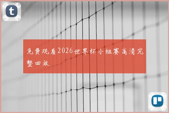 免费观看2026世界杯小组赛高清完整回放
