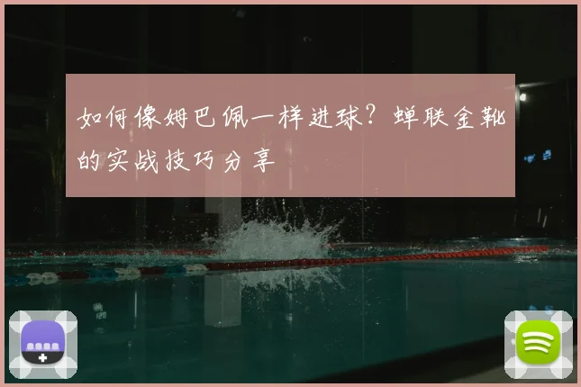 如何像姆巴佩一样进球？蝉联金靴的实战技巧分享