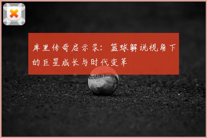 库里传奇启示录：篮球解说视角下的巨星成长与时代变革