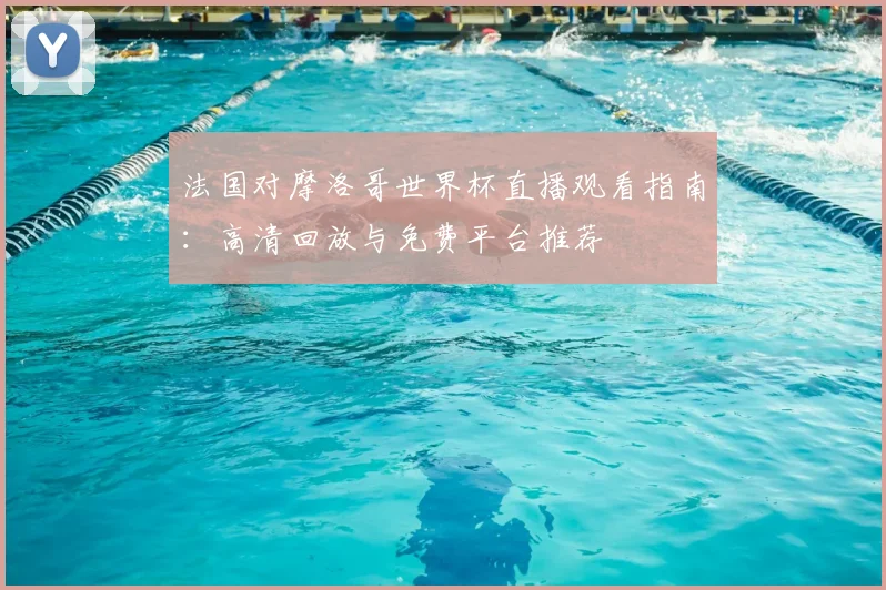 法国对摩洛哥世界杯直播观看指南:高清回放与免费平台推荐