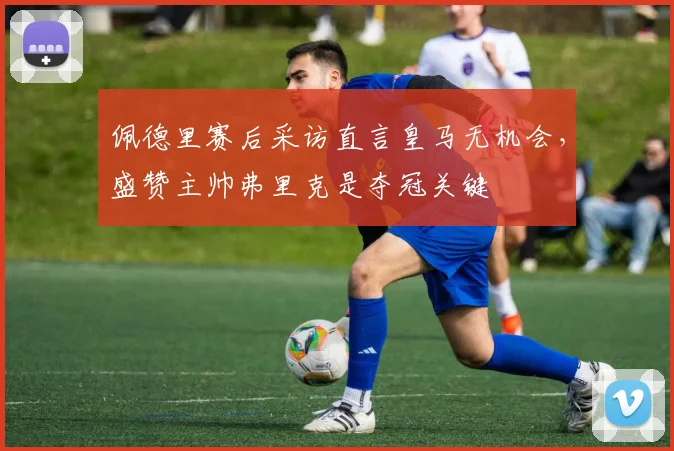 佩德里赛后采访直言皇马无机会，盛赞主帅弗里克是夺冠关键