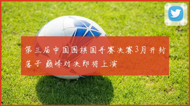 第三届中国围棋国手赛决赛3月开封落子 巅峰对决即将上演