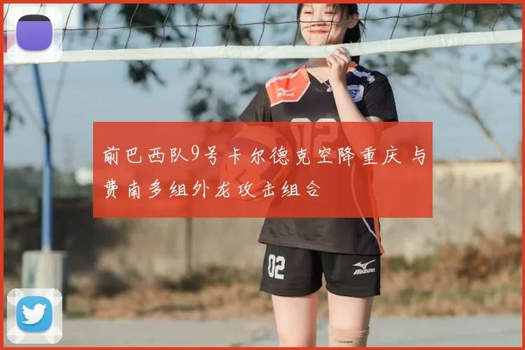 前巴西队9号卡尔德克空降重庆 与费南多组外龙攻击组合