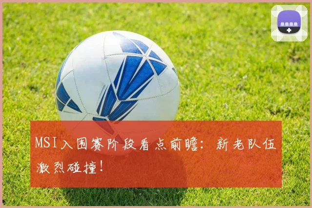 MSI入围赛阶段看点前瞻：新老队伍激烈碰撞！
