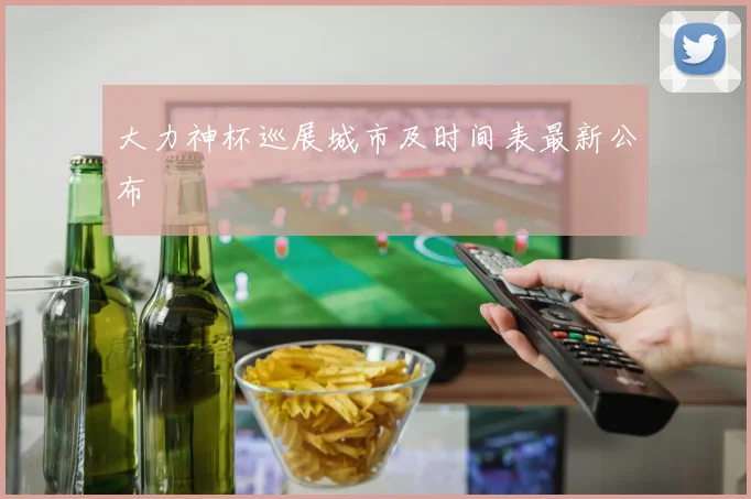 大力神杯巡展城市及时间表最新公布