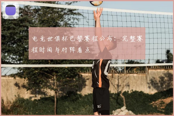 电竞世俱杯巴黎赛程公布：完整赛程时间与对阵看点