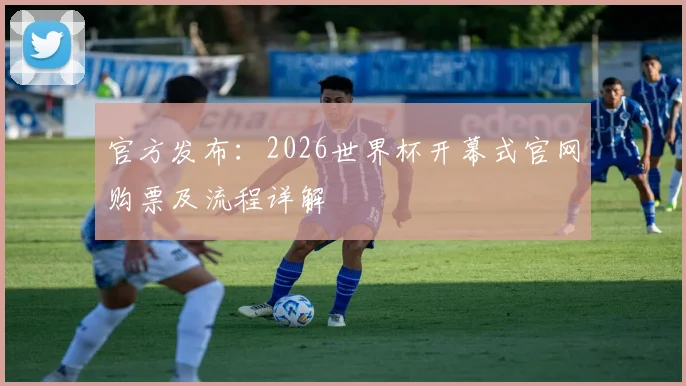 官方发布：2026世界杯开幕式官网购票及流程详解