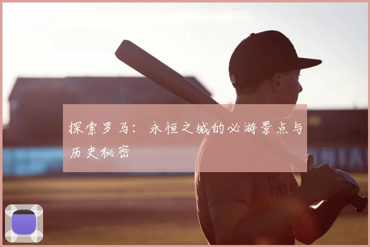探索罗马：永恒之城的必游景点与历史秘密