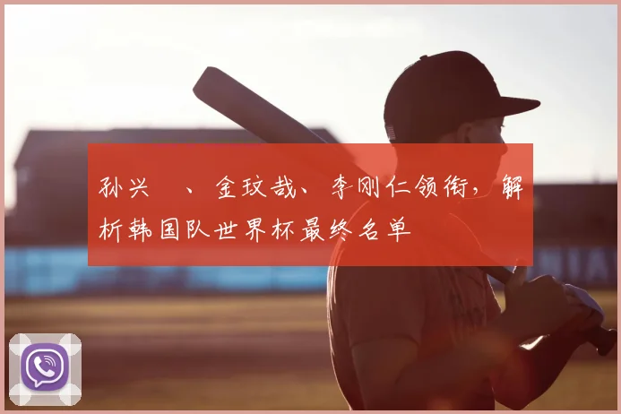 孙兴慜、金玟哉、李刚仁领衔,解析韩国队世界杯最终名单