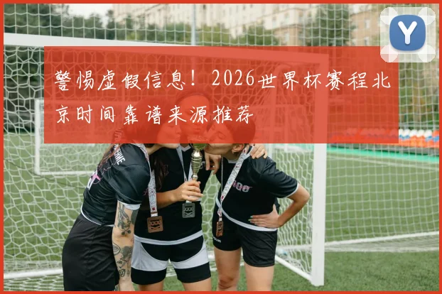 警惕虚假信息！2026世界杯赛程北京时间靠谱来源推荐