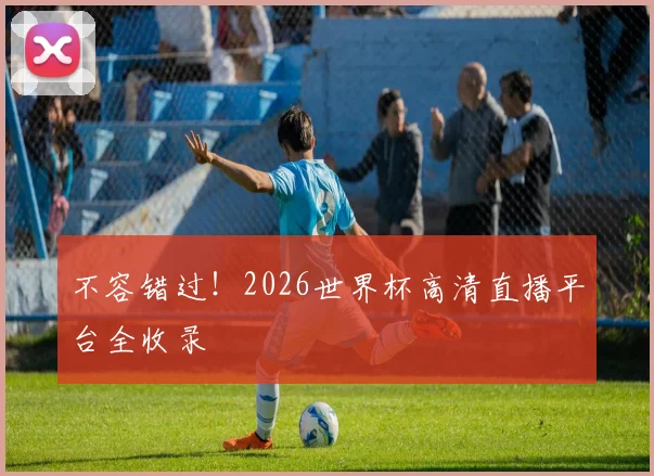 不容错过！2026世界杯高清直播平台全收录