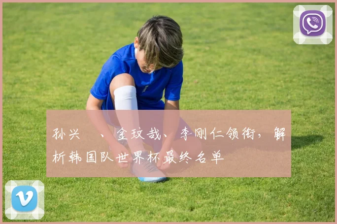 孙兴慜、金玟哉、李刚仁领衔,解析韩国队世界杯最终名单