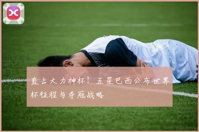 直击大力神杯！五星巴西公布世界杯征程与夺冠战略