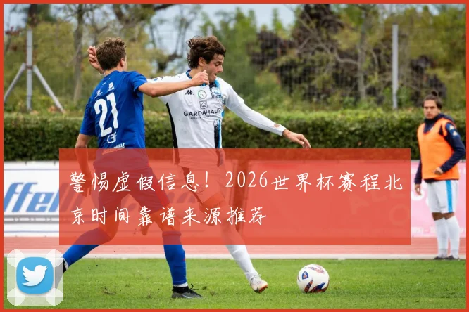 警惕虚假信息！2026世界杯赛程北京时间靠谱来源推荐