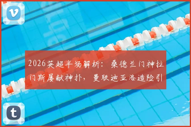 2026英超半场解析:桑德兰门神拉门斯屡献神扑,曼联迪亚洛造险引争议,双方0-0战平技术统计与战术复盘