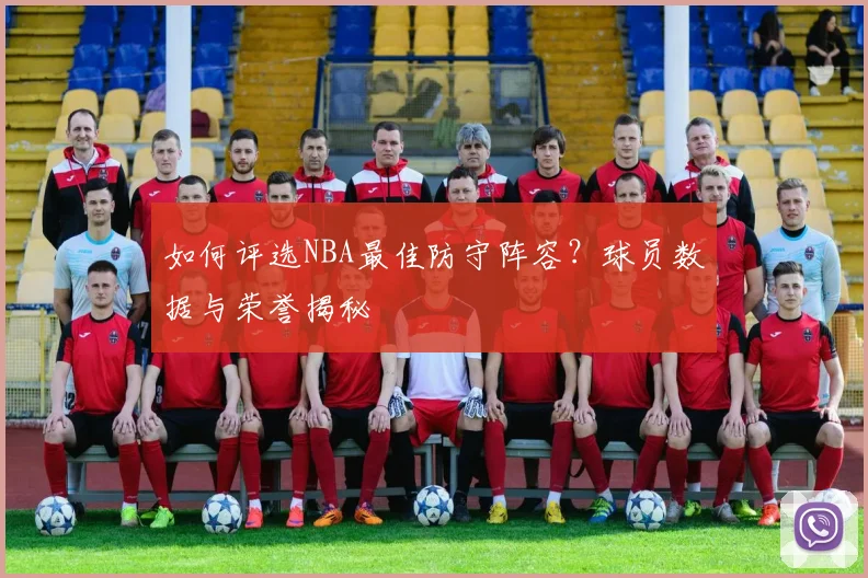 如何评选NBA最佳防守阵容？球员数据与荣誉揭秘