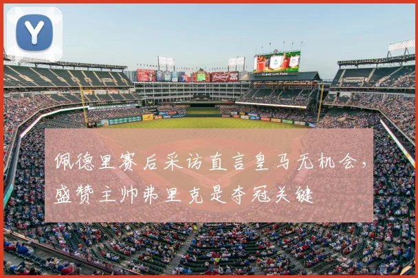 佩德里赛后采访直言皇马无机会,盛赞主帅弗里克是夺冠关键