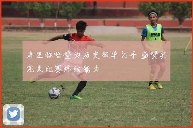 库里称哈登为历史级单打手 盛赞其完美比赛终结能力